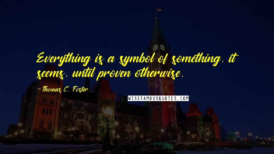 Thomas C. Foster Quotes: Everything is a symbol of something, it seems, until proven otherwise.