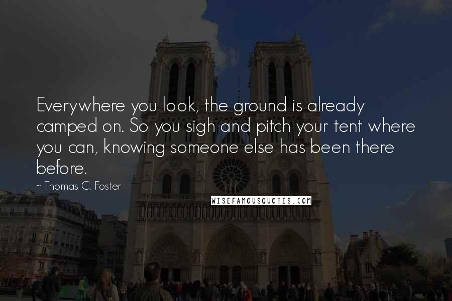 Thomas C. Foster Quotes: Everywhere you look, the ground is already camped on. So you sigh and pitch your tent where you can, knowing someone else has been there before.