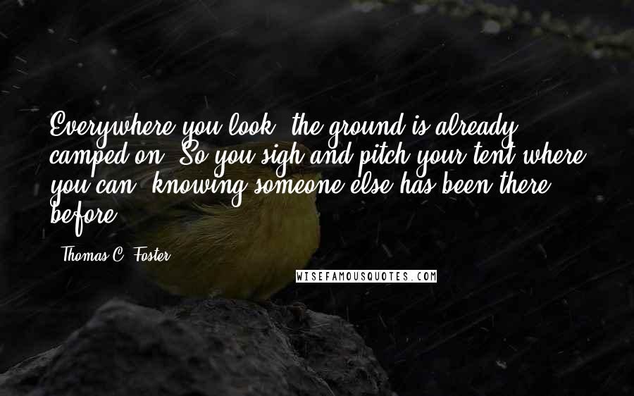 Thomas C. Foster Quotes: Everywhere you look, the ground is already camped on. So you sigh and pitch your tent where you can, knowing someone else has been there before.