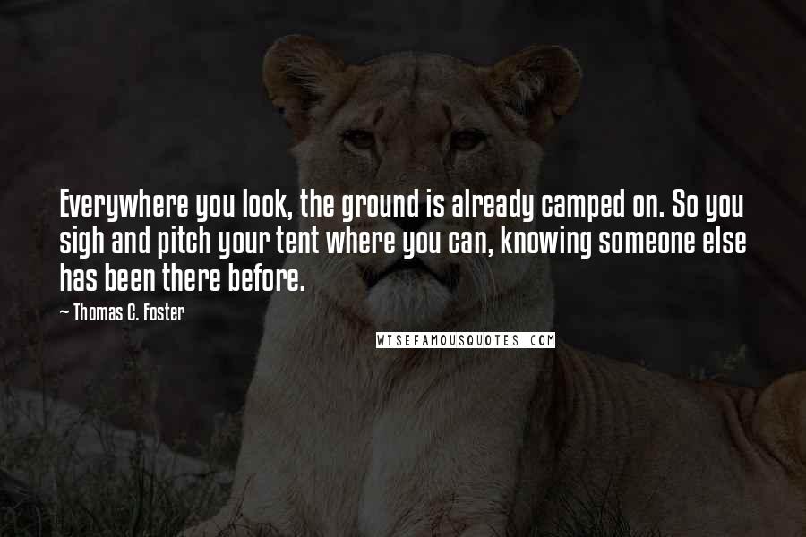 Thomas C. Foster Quotes: Everywhere you look, the ground is already camped on. So you sigh and pitch your tent where you can, knowing someone else has been there before.