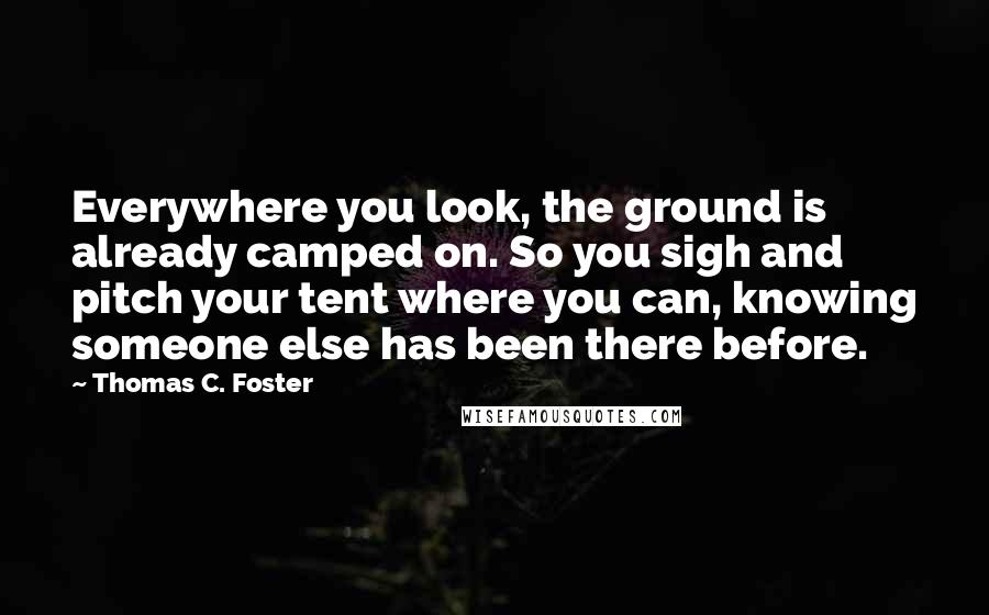 Thomas C. Foster Quotes: Everywhere you look, the ground is already camped on. So you sigh and pitch your tent where you can, knowing someone else has been there before.
