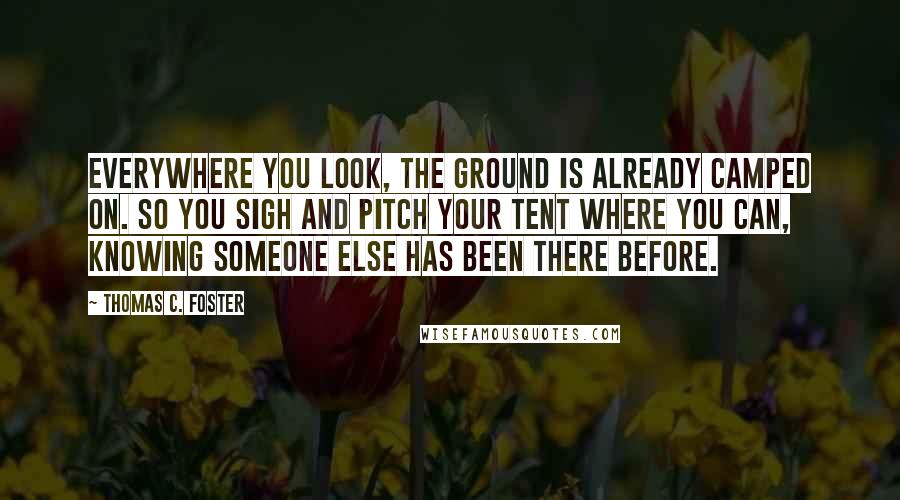 Thomas C. Foster Quotes: Everywhere you look, the ground is already camped on. So you sigh and pitch your tent where you can, knowing someone else has been there before.