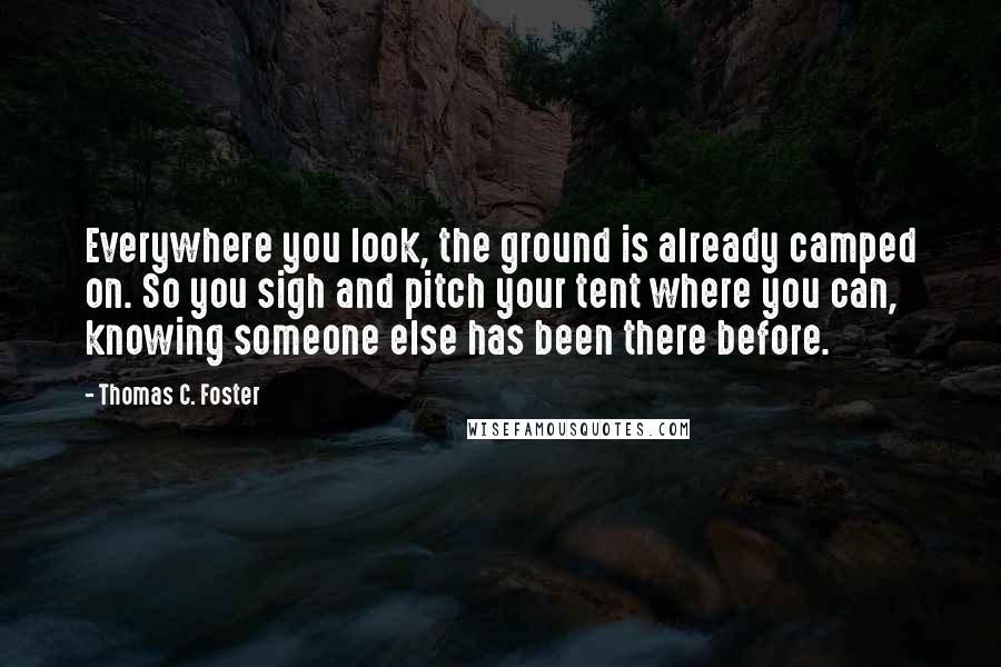 Thomas C. Foster Quotes: Everywhere you look, the ground is already camped on. So you sigh and pitch your tent where you can, knowing someone else has been there before.