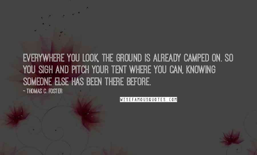 Thomas C. Foster Quotes: Everywhere you look, the ground is already camped on. So you sigh and pitch your tent where you can, knowing someone else has been there before.