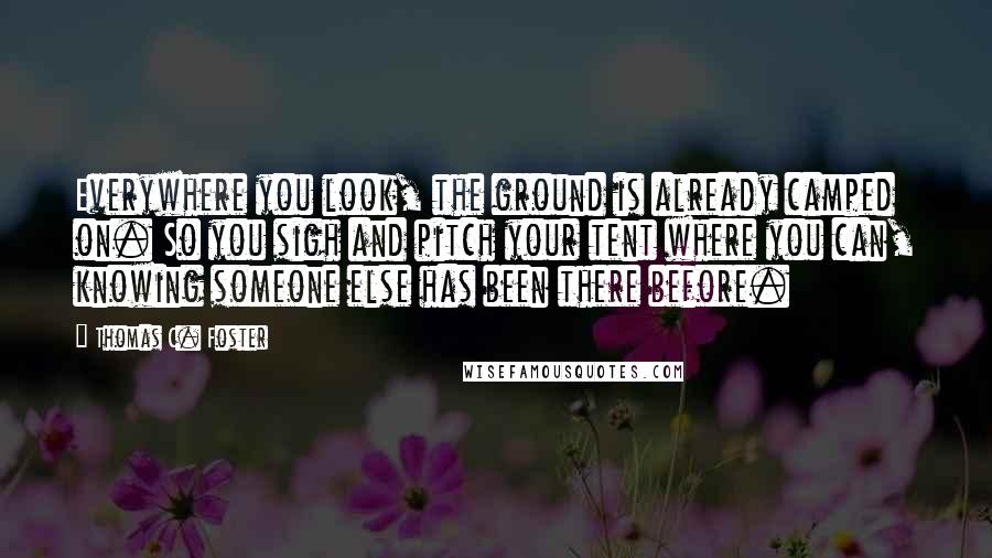 Thomas C. Foster Quotes: Everywhere you look, the ground is already camped on. So you sigh and pitch your tent where you can, knowing someone else has been there before.