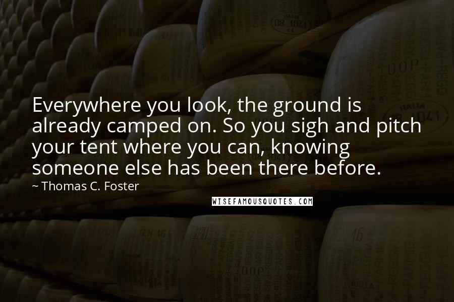 Thomas C. Foster Quotes: Everywhere you look, the ground is already camped on. So you sigh and pitch your tent where you can, knowing someone else has been there before.