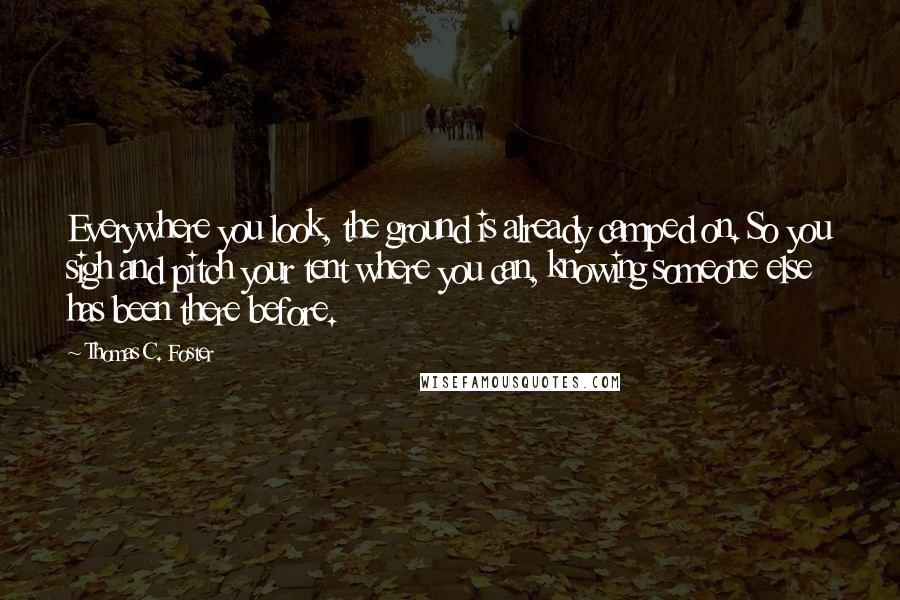 Thomas C. Foster Quotes: Everywhere you look, the ground is already camped on. So you sigh and pitch your tent where you can, knowing someone else has been there before.