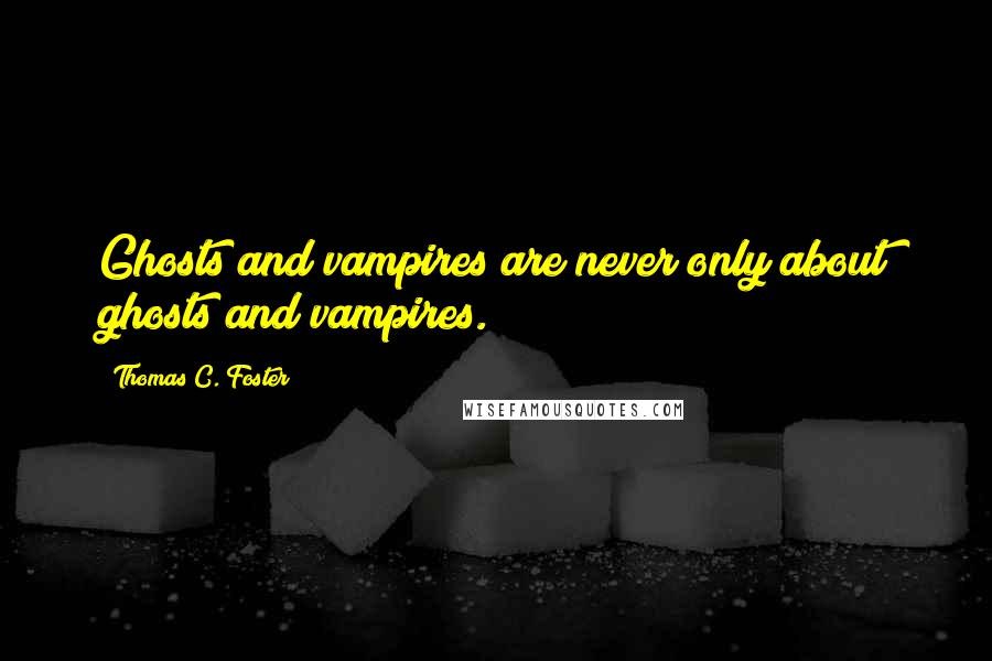 Thomas C. Foster Quotes: Ghosts and vampires are never only about ghosts and vampires.