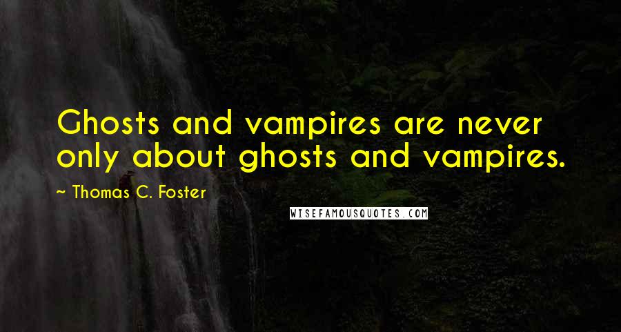 Thomas C. Foster Quotes: Ghosts and vampires are never only about ghosts and vampires.