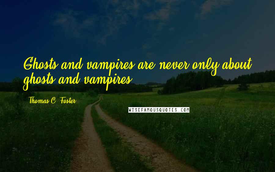 Thomas C. Foster Quotes: Ghosts and vampires are never only about ghosts and vampires.