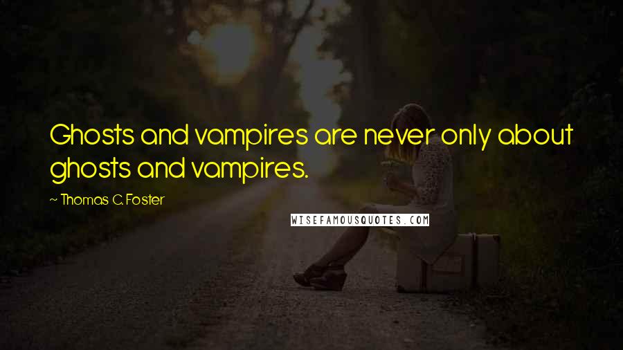 Thomas C. Foster Quotes: Ghosts and vampires are never only about ghosts and vampires.