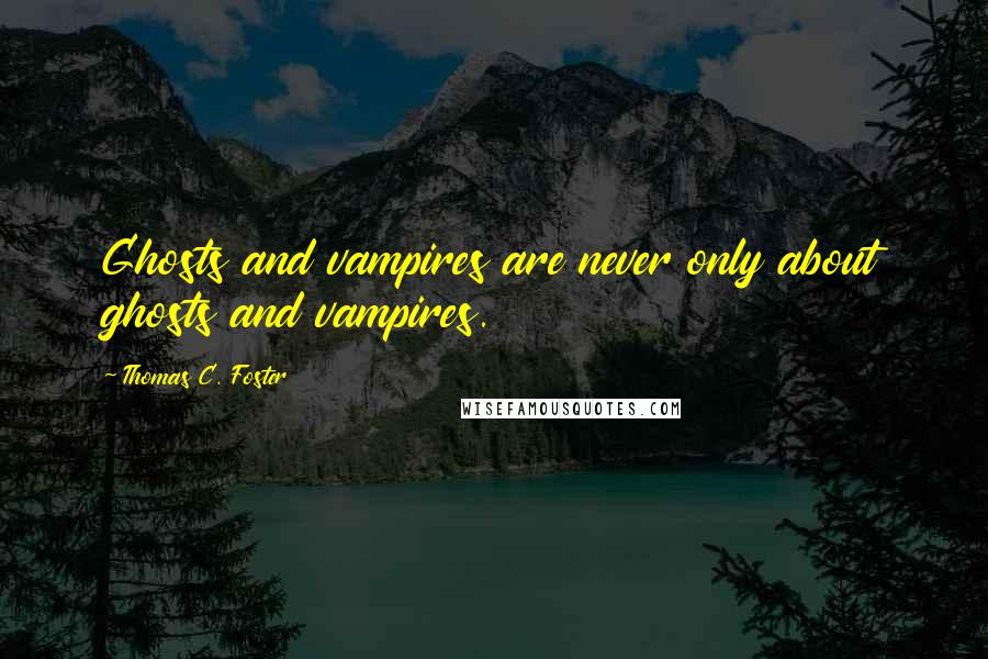 Thomas C. Foster Quotes: Ghosts and vampires are never only about ghosts and vampires.