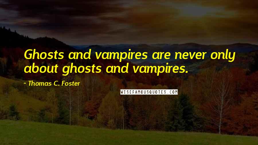 Thomas C. Foster Quotes: Ghosts and vampires are never only about ghosts and vampires.