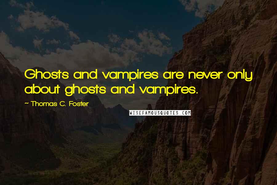 Thomas C. Foster Quotes: Ghosts and vampires are never only about ghosts and vampires.