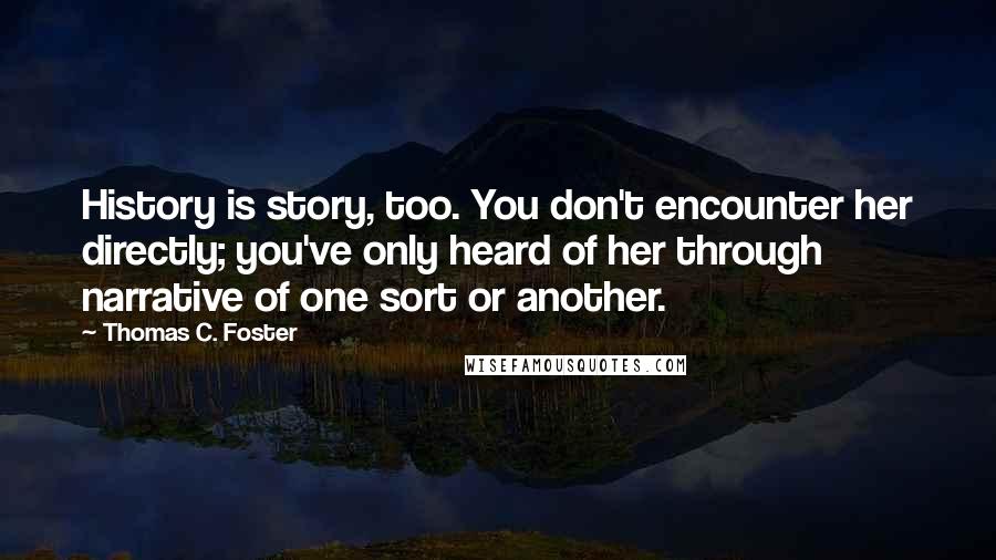 Thomas C. Foster Quotes: History is story, too. You don't encounter her directly; you've only heard of her through narrative of one sort or another.