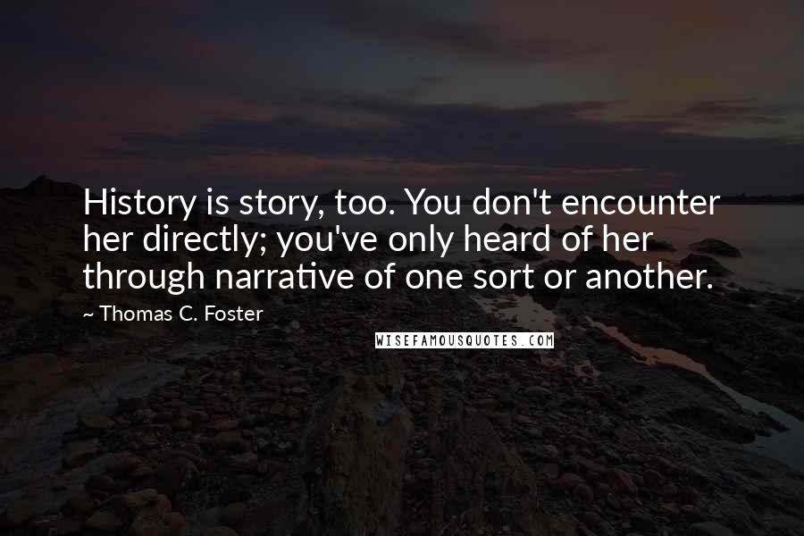 Thomas C. Foster Quotes: History is story, too. You don't encounter her directly; you've only heard of her through narrative of one sort or another.