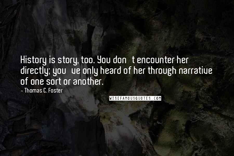 Thomas C. Foster Quotes: History is story, too. You don't encounter her directly; you've only heard of her through narrative of one sort or another.