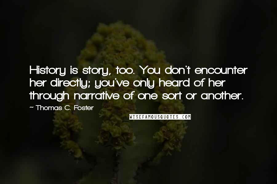 Thomas C. Foster Quotes: History is story, too. You don't encounter her directly; you've only heard of her through narrative of one sort or another.