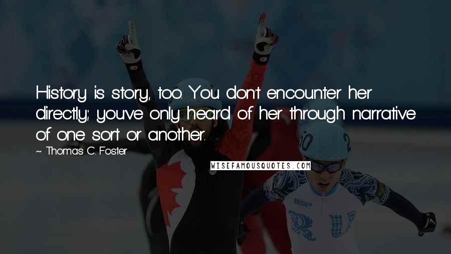 Thomas C. Foster Quotes: History is story, too. You don't encounter her directly; you've only heard of her through narrative of one sort or another.