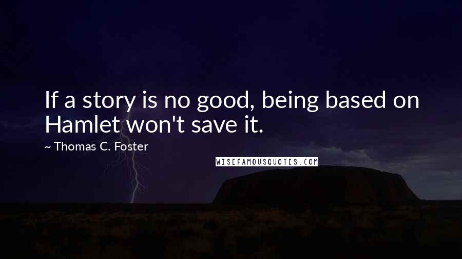 Thomas C. Foster Quotes: If a story is no good, being based on Hamlet won't save it.