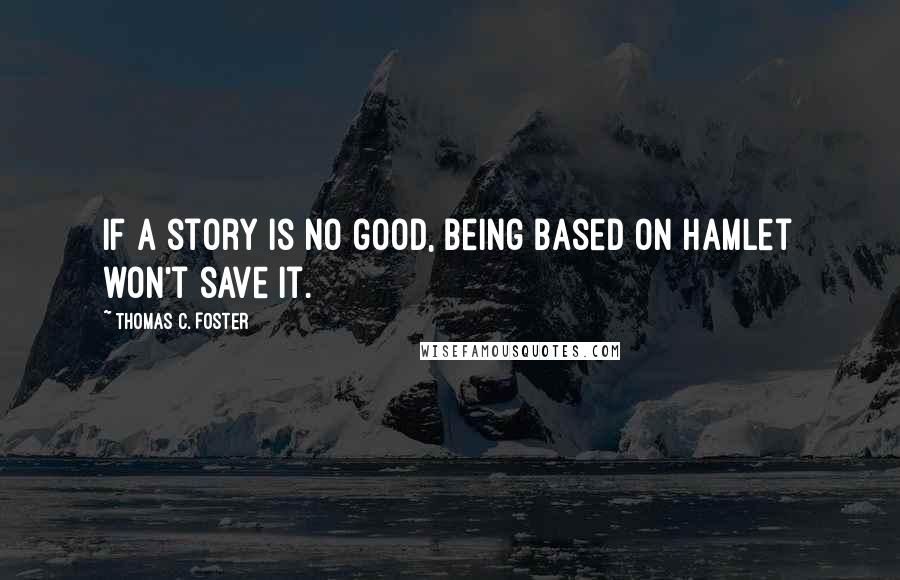 Thomas C. Foster Quotes: If a story is no good, being based on Hamlet won't save it.