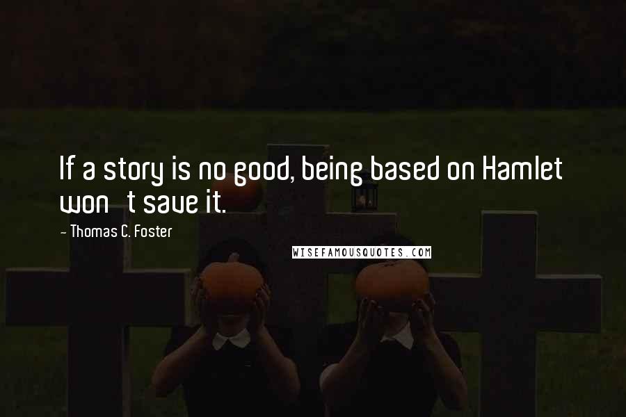 Thomas C. Foster Quotes: If a story is no good, being based on Hamlet won't save it.