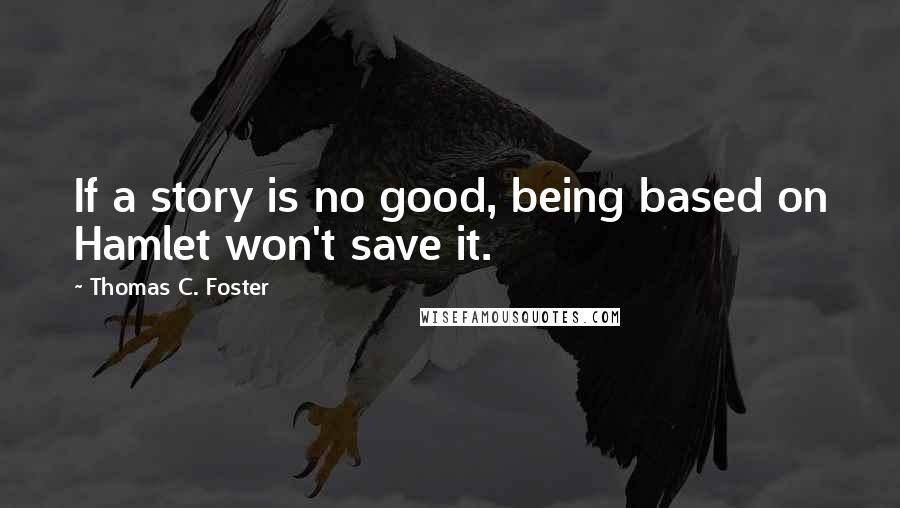 Thomas C. Foster Quotes: If a story is no good, being based on Hamlet won't save it.