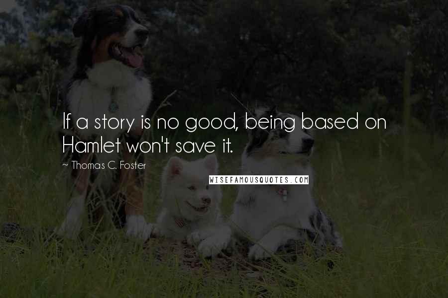 Thomas C. Foster Quotes: If a story is no good, being based on Hamlet won't save it.