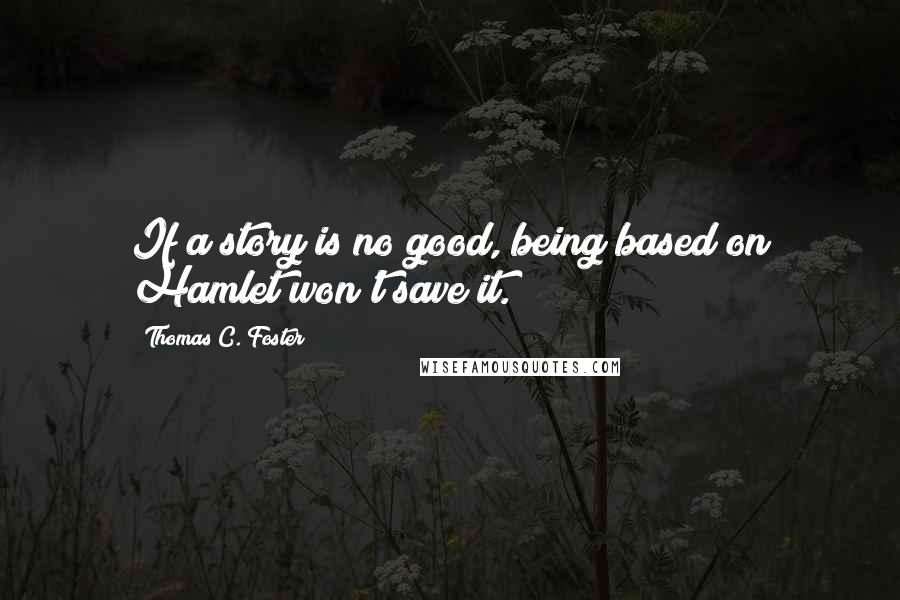 Thomas C. Foster Quotes: If a story is no good, being based on Hamlet won't save it.