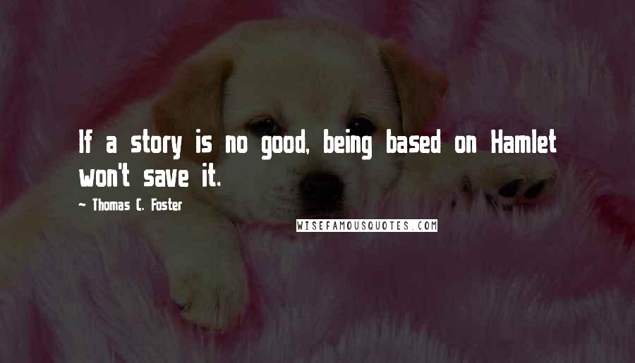 Thomas C. Foster Quotes: If a story is no good, being based on Hamlet won't save it.