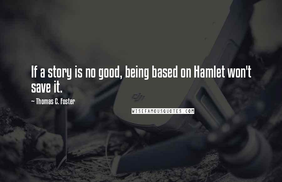 Thomas C. Foster Quotes: If a story is no good, being based on Hamlet won't save it.