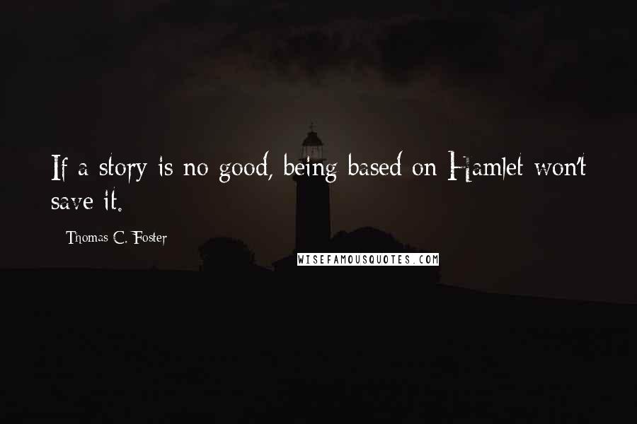 Thomas C. Foster Quotes: If a story is no good, being based on Hamlet won't save it.