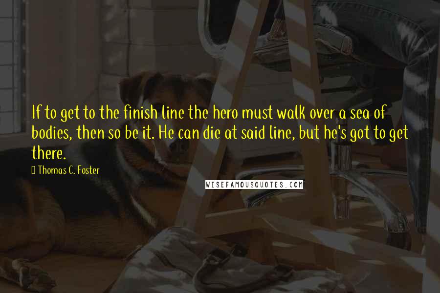 Thomas C. Foster Quotes: If to get to the finish line the hero must walk over a sea of bodies, then so be it. He can die at said line, but he's got to get there.