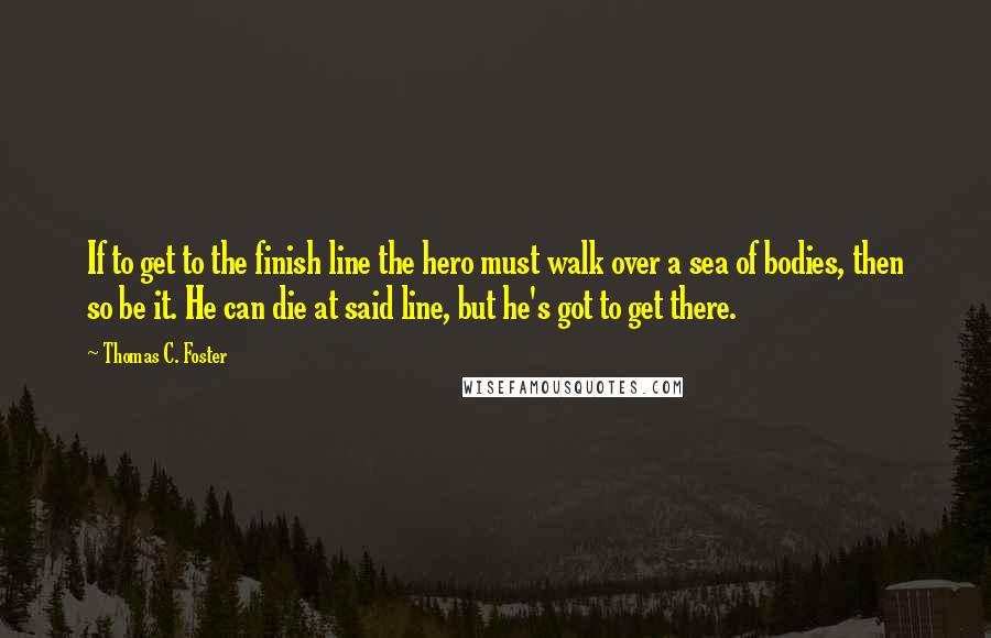 Thomas C. Foster Quotes: If to get to the finish line the hero must walk over a sea of bodies, then so be it. He can die at said line, but he's got to get there.