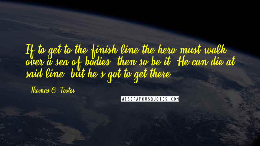 Thomas C. Foster Quotes: If to get to the finish line the hero must walk over a sea of bodies, then so be it. He can die at said line, but he's got to get there.