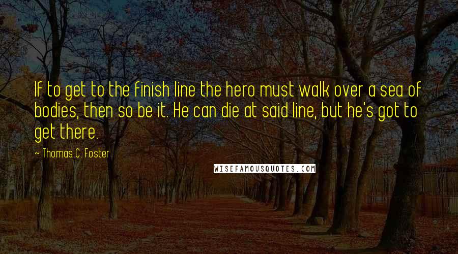 Thomas C. Foster Quotes: If to get to the finish line the hero must walk over a sea of bodies, then so be it. He can die at said line, but he's got to get there.