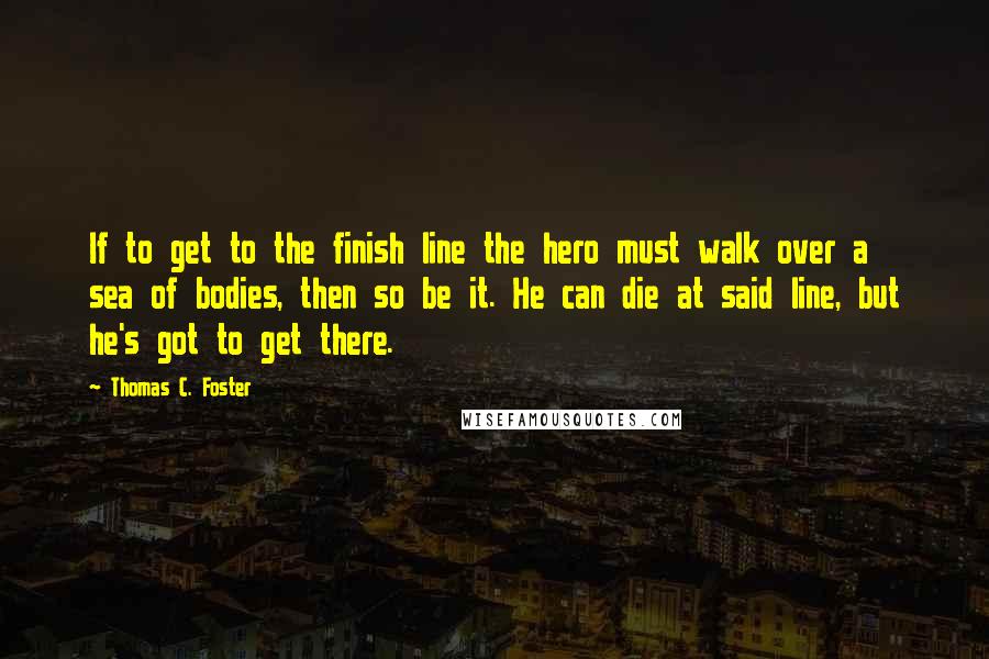 Thomas C. Foster Quotes: If to get to the finish line the hero must walk over a sea of bodies, then so be it. He can die at said line, but he's got to get there.