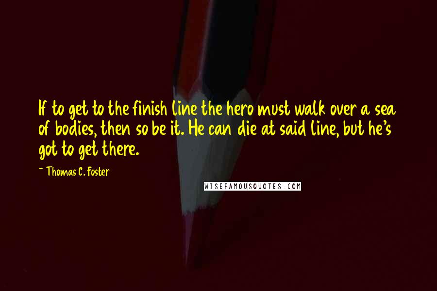 Thomas C. Foster Quotes: If to get to the finish line the hero must walk over a sea of bodies, then so be it. He can die at said line, but he's got to get there.