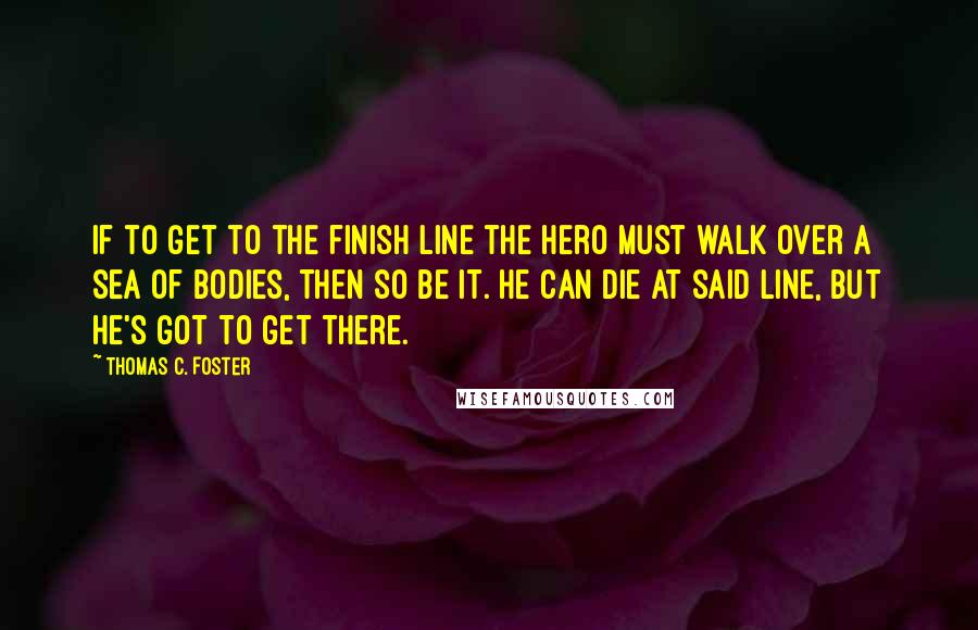 Thomas C. Foster Quotes: If to get to the finish line the hero must walk over a sea of bodies, then so be it. He can die at said line, but he's got to get there.