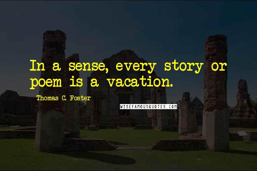 Thomas C. Foster Quotes: In a sense, every story or poem is a vacation.