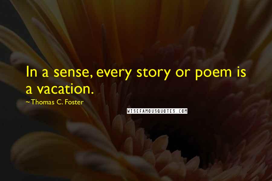 Thomas C. Foster Quotes: In a sense, every story or poem is a vacation.