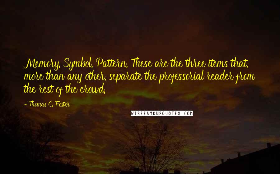 Thomas C. Foster Quotes: Memory. Symbol. Pattern. These are the three items that, more than any other, separate the professorial reader from the rest of the crowd.