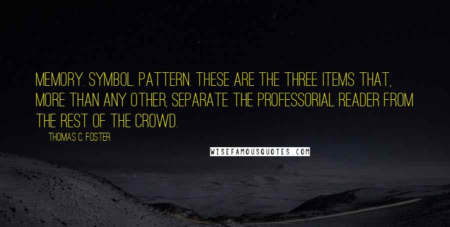 Thomas C. Foster Quotes: Memory. Symbol. Pattern. These are the three items that, more than any other, separate the professorial reader from the rest of the crowd.