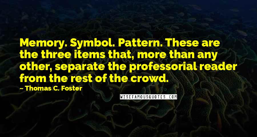 Thomas C. Foster Quotes: Memory. Symbol. Pattern. These are the three items that, more than any other, separate the professorial reader from the rest of the crowd.