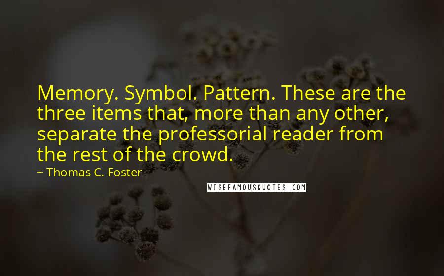 Thomas C. Foster Quotes: Memory. Symbol. Pattern. These are the three items that, more than any other, separate the professorial reader from the rest of the crowd.