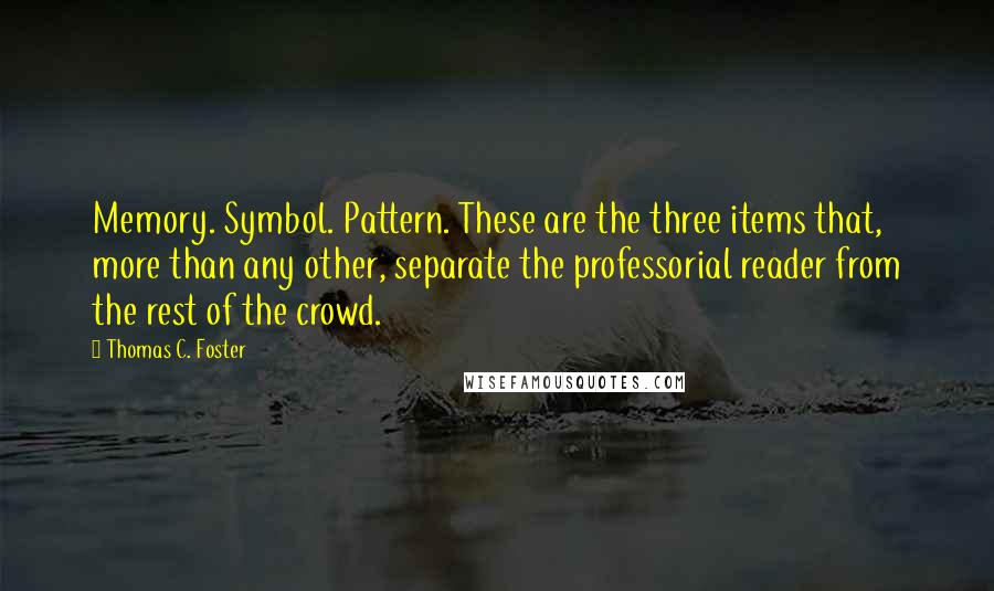 Thomas C. Foster Quotes: Memory. Symbol. Pattern. These are the three items that, more than any other, separate the professorial reader from the rest of the crowd.