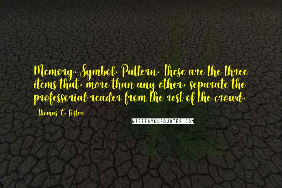 Thomas C. Foster Quotes: Memory. Symbol. Pattern. These are the three items that, more than any other, separate the professorial reader from the rest of the crowd.