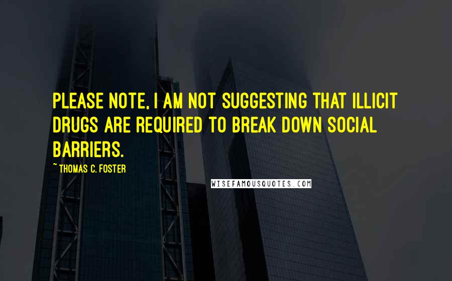 Thomas C. Foster Quotes: Please note, I am not suggesting that illicit drugs are required to break down social barriers.