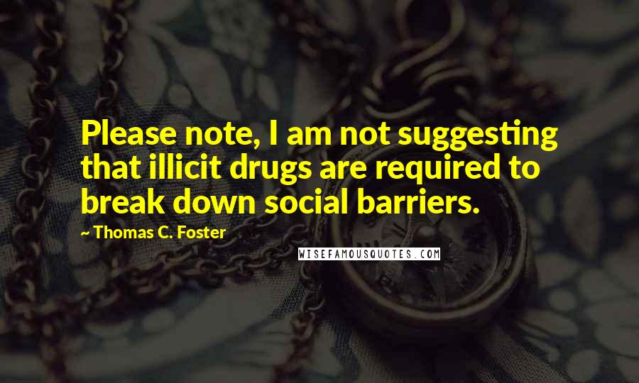 Thomas C. Foster Quotes: Please note, I am not suggesting that illicit drugs are required to break down social barriers.