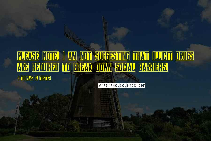 Thomas C. Foster Quotes: Please note, I am not suggesting that illicit drugs are required to break down social barriers.